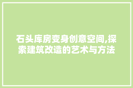 石头库房变身创意空间,探索建筑改造的艺术与方法