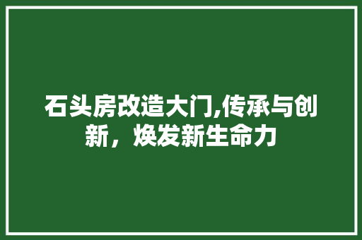 石头房改造大门,传承与创新，焕发新生命力