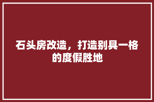 石头房改造，打造别具一格的度假胜地