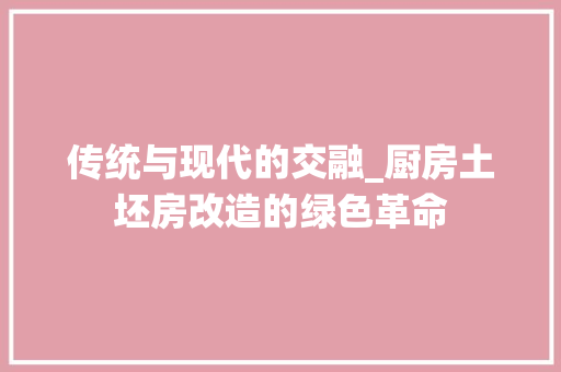 传统与现代的交融_厨房土坯房改造的绿色革命