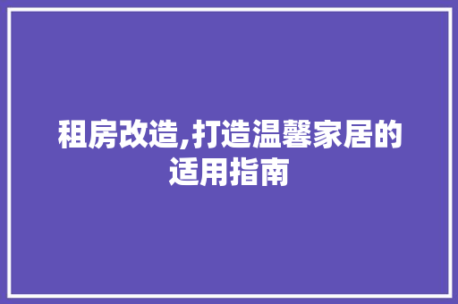 租房改造,打造温馨家居的适用指南