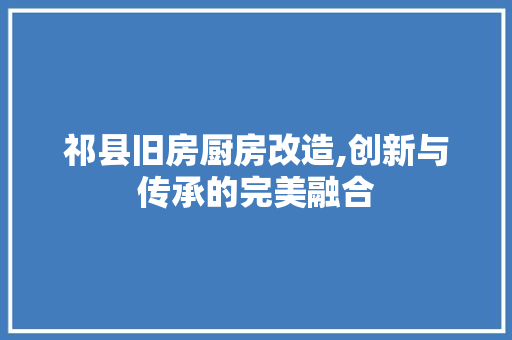 祁县旧房厨房改造,创新与传承的完美融合