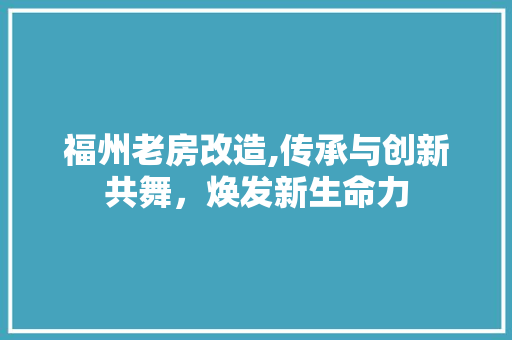 福州老房改造,传承与创新共舞，焕发新生命力