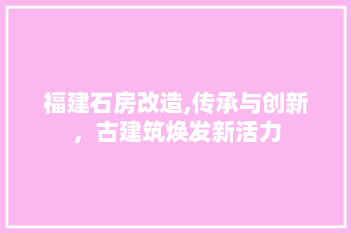 福建石房改造,传承与创新，古建筑焕发新活力
