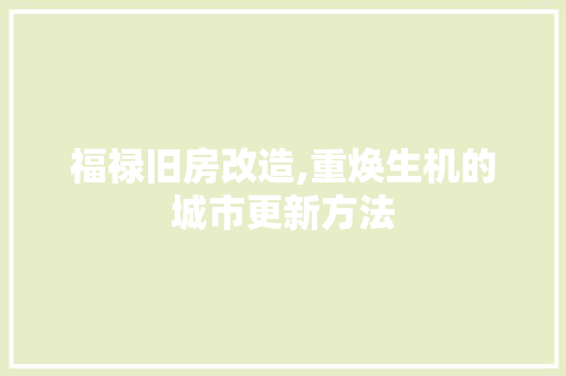福禄旧房改造,重焕生机的城市更新方法