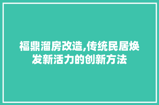 福鼎溜房改造,传统民居焕发新活力的创新方法