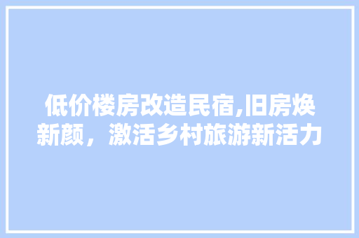 低价楼房改造民宿,旧房焕新颜，激活乡村旅游新活力