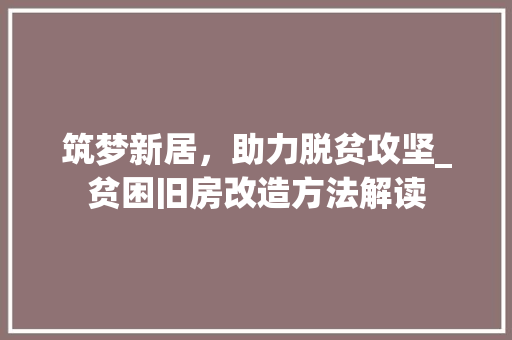 筑梦新居，助力脱贫攻坚_贫困旧房改造方法解读 装修材料