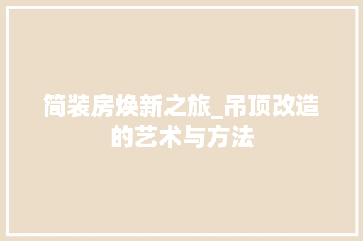 简装房焕新之旅_吊顶改造的艺术与方法 庭院装修 简装房焕新之旅_吊顶改造的艺术与方法 庭院装修