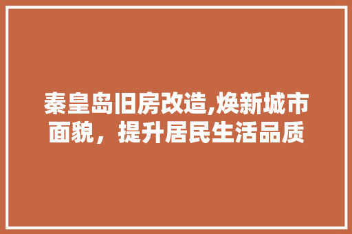 秦皇岛旧房改造,焕新城市面貌，提升居民生活品质