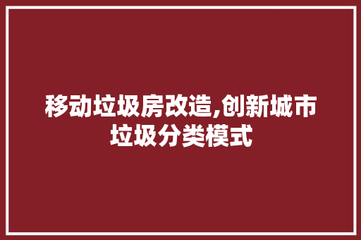 移动垃圾房改造,创新城市垃圾分类模式 门窗装修