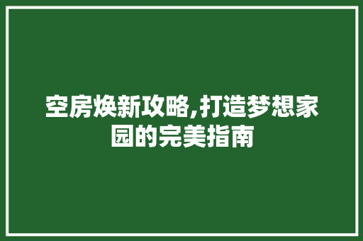空房焕新攻略,打造梦想家园的完美指南