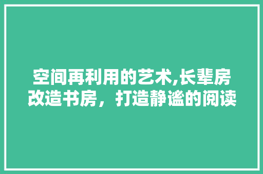 空间再利用的艺术,长辈房改造书房，打造静谧的阅读角落
