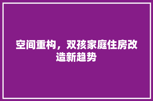 空间重构，双孩家庭住房改造新趋势