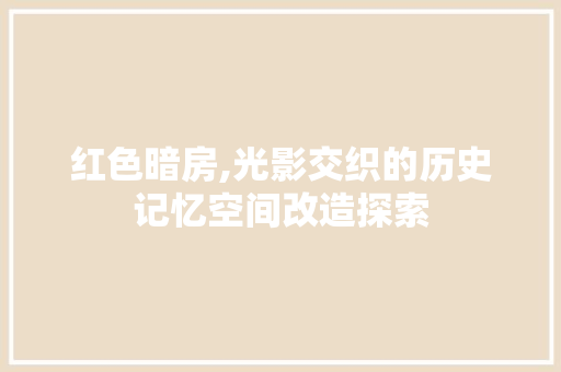 红色暗房,光影交织的历史记忆空间改造探索