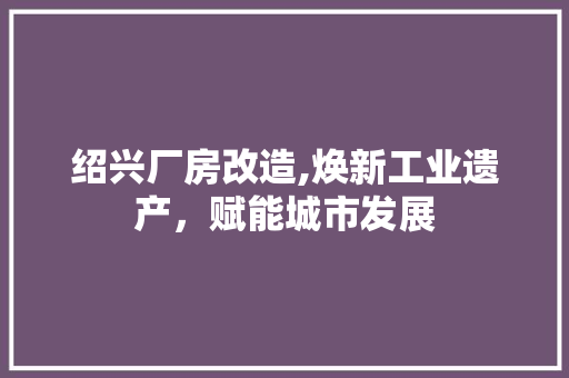 绍兴厂房改造,焕新工业遗产，赋能城市发展