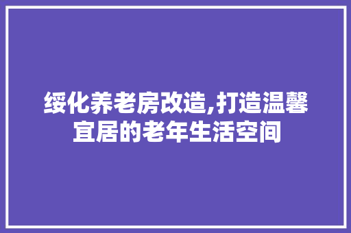 绥化养老房改造,打造温馨宜居的老年生活空间 装修攻略