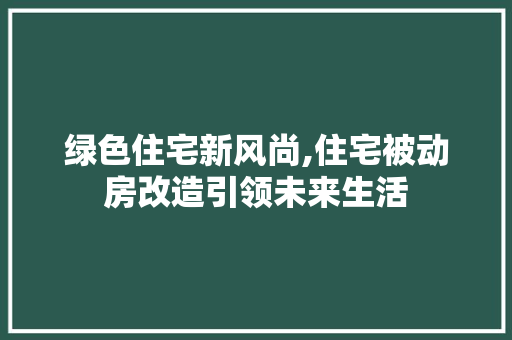 绿色住宅新风尚,住宅被动房改造引领未来生活