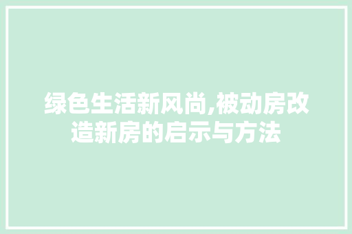 绿色生活新风尚,被动房改造新房的启示与方法