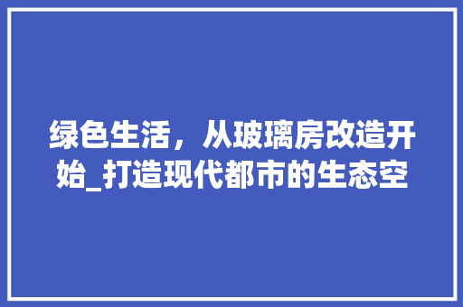 绿色生活，从玻璃房改造开始_打造现代都市的生态空间