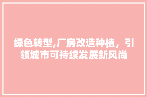 绿色转型,厂房改造种植，引领城市可持续发展新风尚