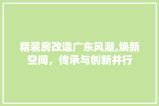 精装房改造广东风潮,焕新空间，传承与创新并行