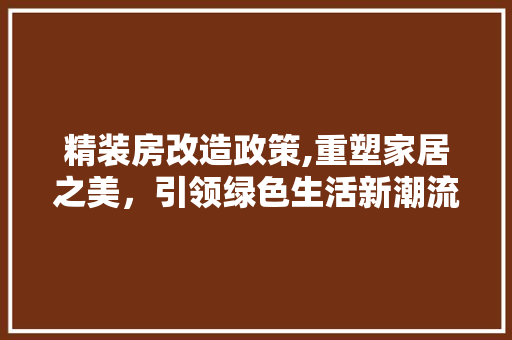 精装房改造政策,重塑家居之美，引领绿色生活新潮流 建筑设计