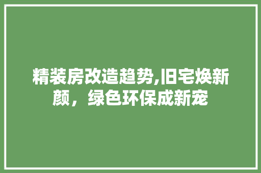 精装房改造趋势,旧宅焕新颜，绿色环保成新宠