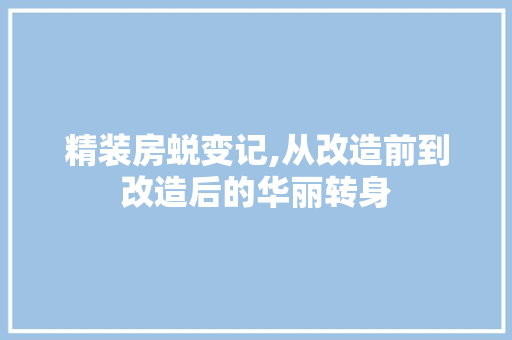 精装房蜕变记,从改造前到改造后的华丽转身