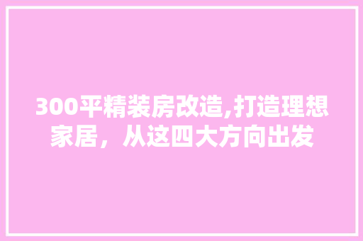 300平精装房改造,打造理想家居，从这四大方向出发