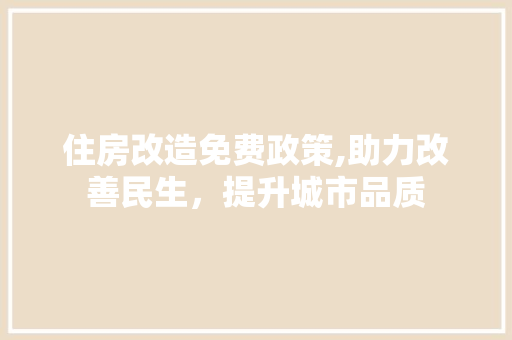 住房改造免费政策,助力改善民生，提升城市品质