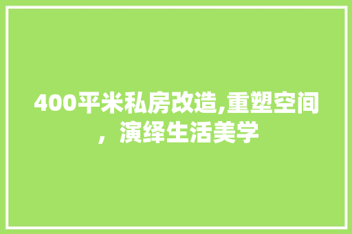 400平米私房改造,重塑空间，演绎生活美学
