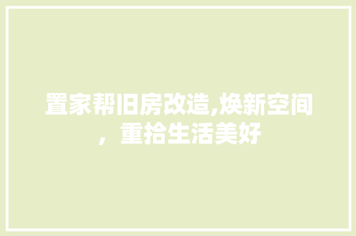 置家帮旧房改造,焕新空间，重拾生活美好