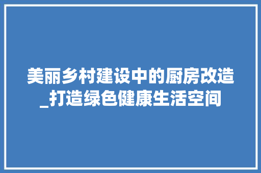 美丽乡村建设中的厨房改造_打造绿色健康生活空间 墙面装饰