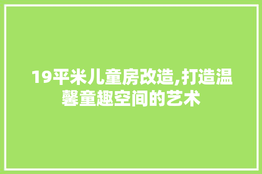 19平米儿童房改造,打造温馨童趣空间的艺术