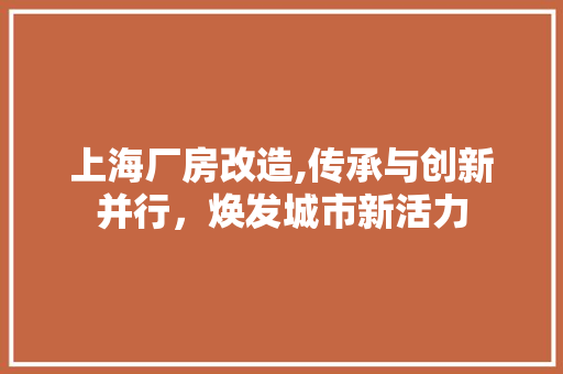上海厂房改造,传承与创新并行，焕发城市新活力