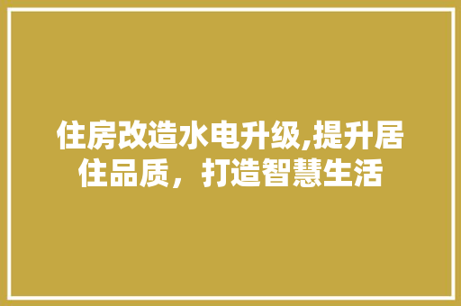 住房改造水电升级,提升居住品质，打造智慧生活 装修攻略