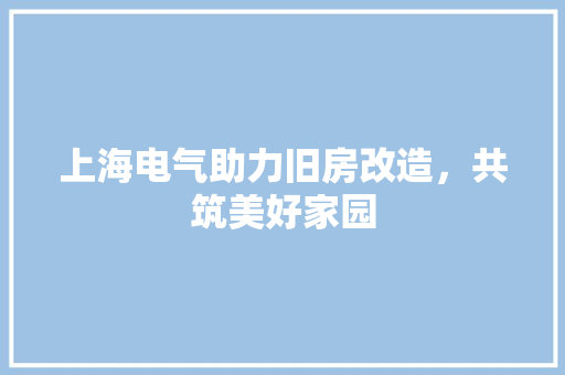 上海电气助力旧房改造，共筑美好家园
