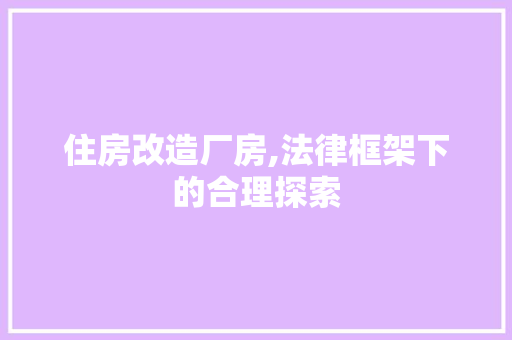 住房改造厂房,法律框架下的合理探索