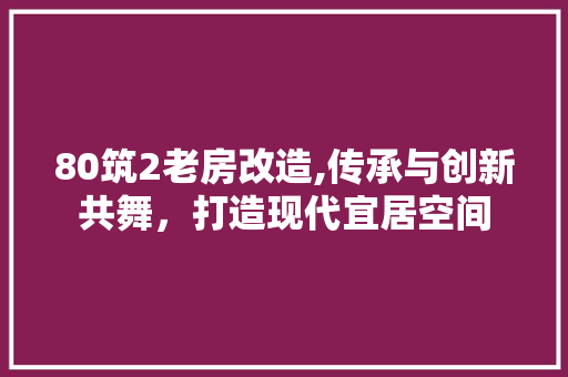 80筑2老房改造,传承与创新共舞，打造现代宜居空间 装修攻略