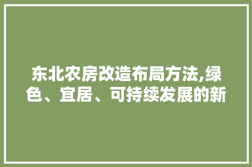 东北农房改造布局方法,绿色、宜居、可持续发展的新篇章