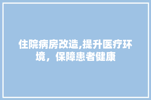 住院病房改造,提升医疗环境，保障患者健康