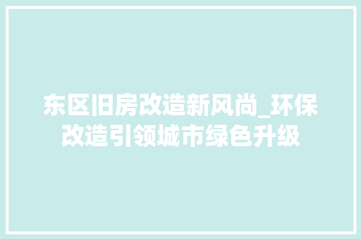 东区旧房改造新风尚_环保改造引领城市绿色升级 地面装修