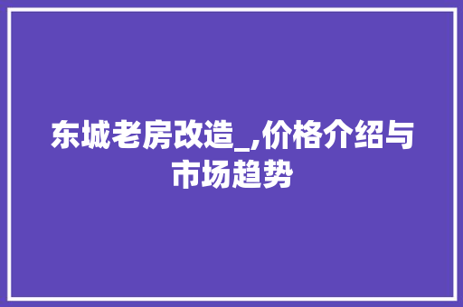 东城老房改造_,价格介绍与市场趋势