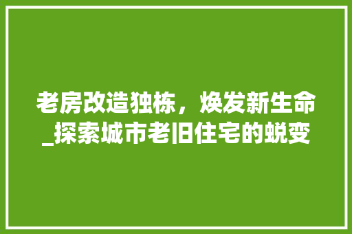 老房改造独栋，焕发新生命_探索城市老旧住宅的蜕变之路