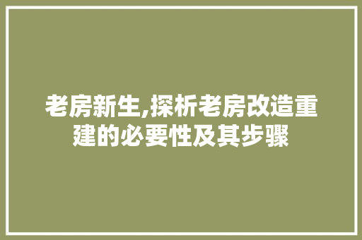 老房新生,探析老房改造重建的必要性及其步骤