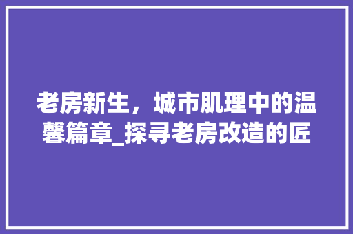 老房新生，城市肌理中的温馨篇章_探寻老房改造的匠心独运