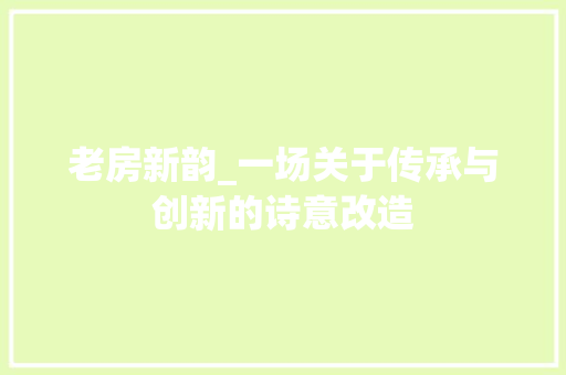 老房新韵_一场关于传承与创新的诗意改造 装修攻略
