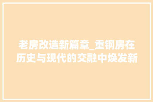 老房改造新篇章_重钢房在历史与现代的交融中焕发新生