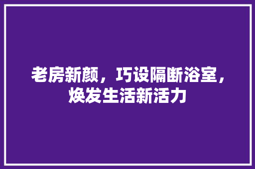 老房新颜，巧设隔断浴室，焕发生活新活力